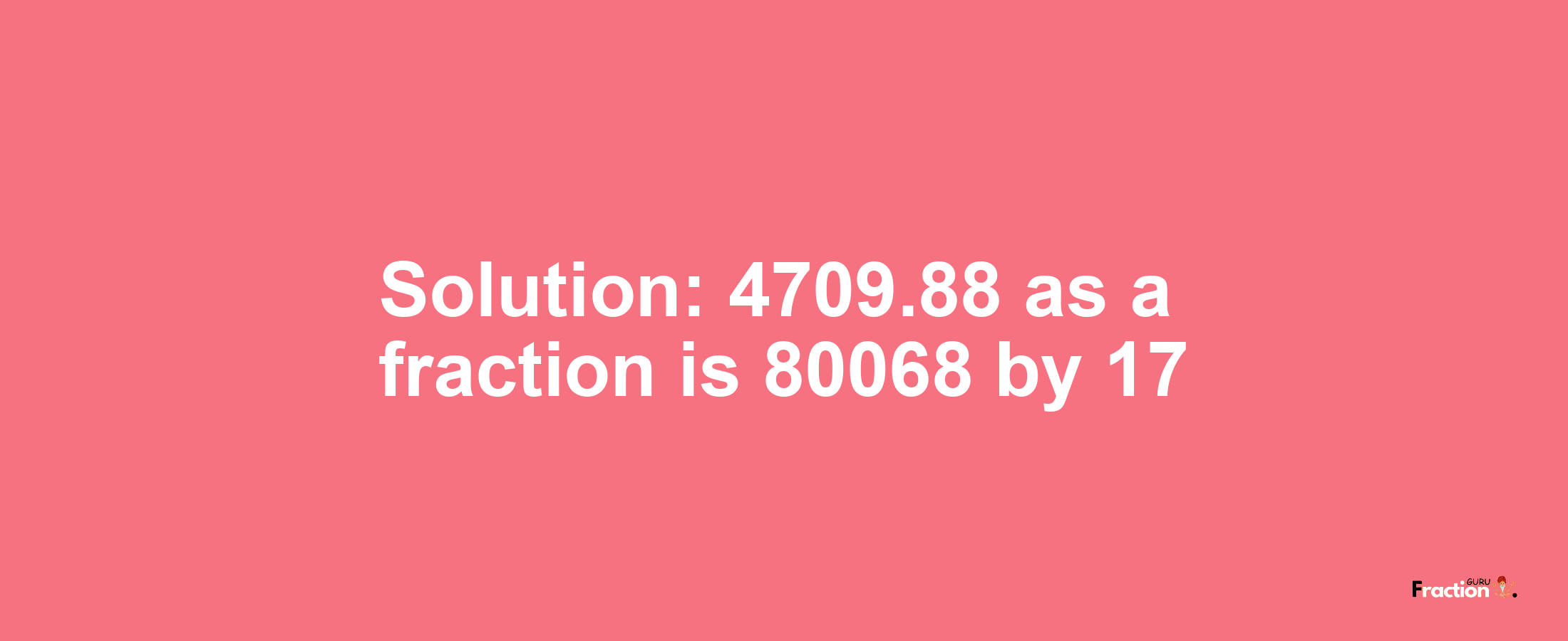 Solution:4709.88 as a fraction is 80068/17